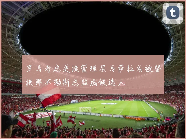 罗马考虑更换管理层马萨拉或被替换那不勒斯总监成候选人
