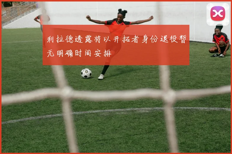 利拉德透露将以开拓者身份退役暂无明确时间安排