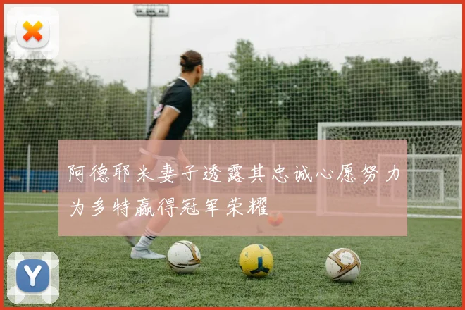 阿德耶米妻子透露其忠诚心愿努力为多特赢得冠军荣耀