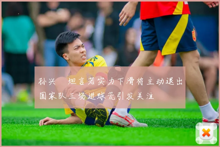 孙兴慜坦言若实力下滑将主动退出国家队三场进球荒引发关注