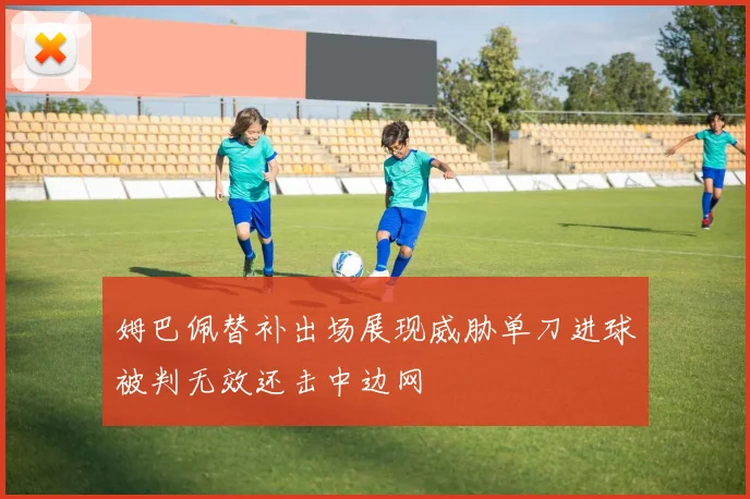 姆巴佩替补出场展现威胁单刀进球被判无效还击中边网