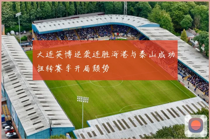 大连英博逆袭连胜海港与泰山成功扭转赛季开局颓势