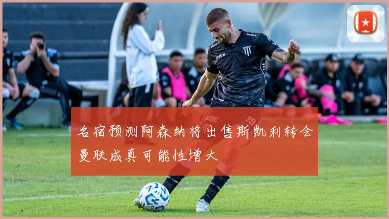 名宿预测阿森纳将出售斯凯利转会曼联成真可能性增大