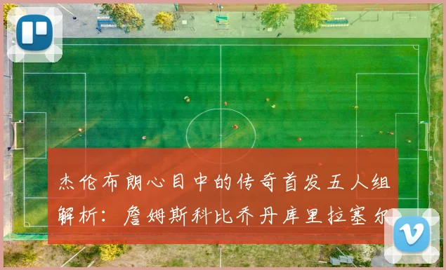 杰伦布朗心目中的传奇首发五人组解析：詹姆斯科比乔丹库里拉塞尔