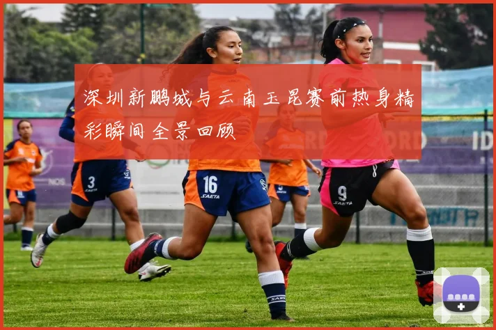 深圳新鹏城与云南玉昆赛前热身精彩瞬间全景回顾