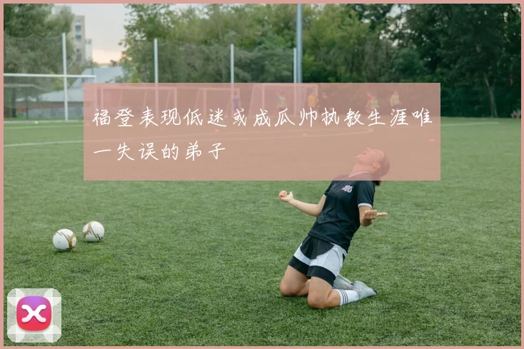 福登表现低迷或成瓜帅执教生涯唯一失误的弟子