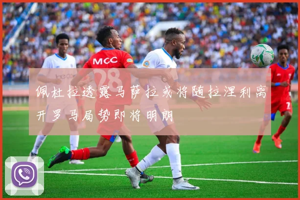 佩杜拉透露马萨拉或将随拉涅利离开罗马局势即将明朗
