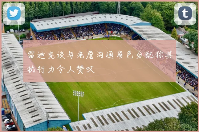 雷迪克谈与老詹沟通角色分配称其执行力令人赞叹