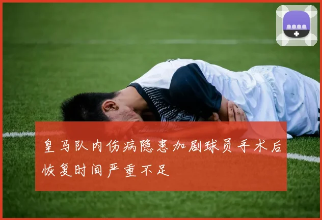 皇马队内伤病隐患加剧球员手术后恢复时间严重不足
