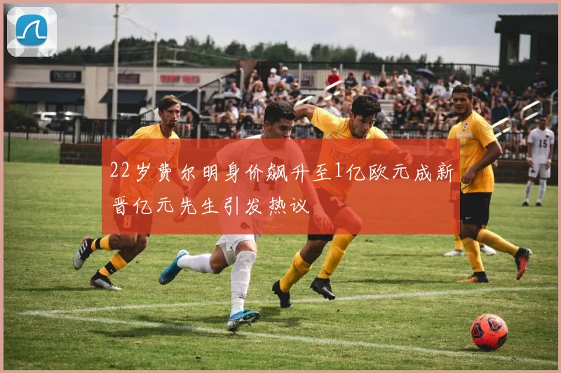 22岁费尔明身价飙升至1亿欧元成新晋亿元先生引发热议