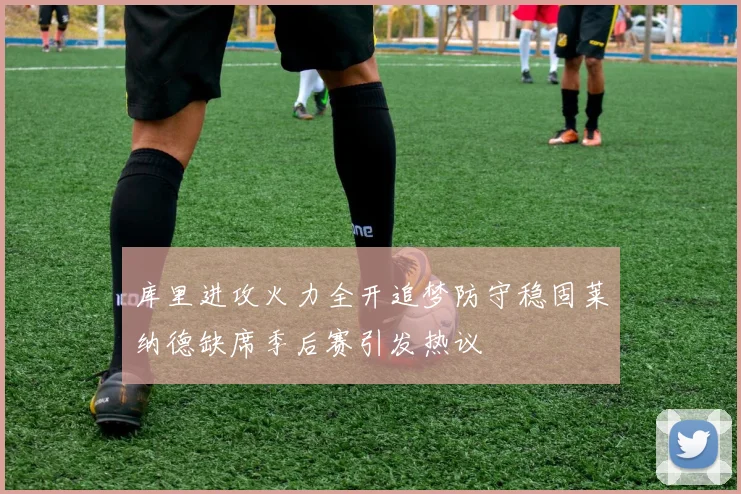 库里进攻火力全开追梦防守稳固莱纳德缺席季后赛引发热议