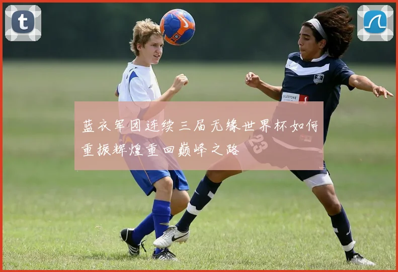 蓝衣军团连续三届无缘世界杯如何重振辉煌重回巅峰之路