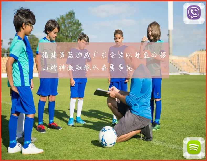 福建男篮迎战广东全力以赴鱼公移山精神激励球队奋勇争先