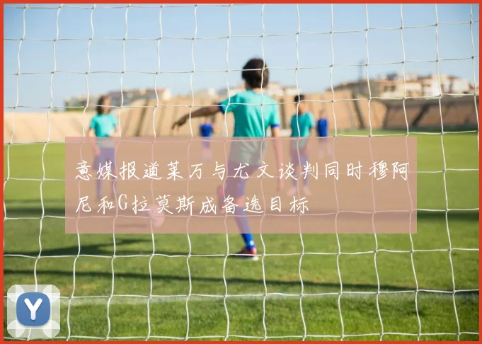 意媒报道莱万与尤文谈判同时穆阿尼和G拉莫斯成备选目标