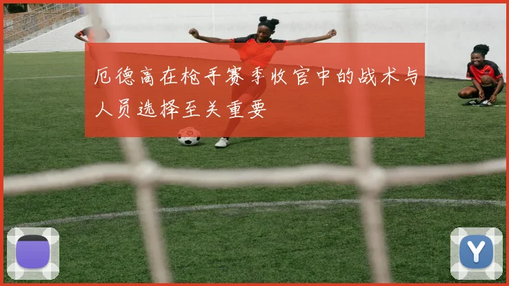 厄德高在枪手赛季收官中的战术与人员选择至关重要