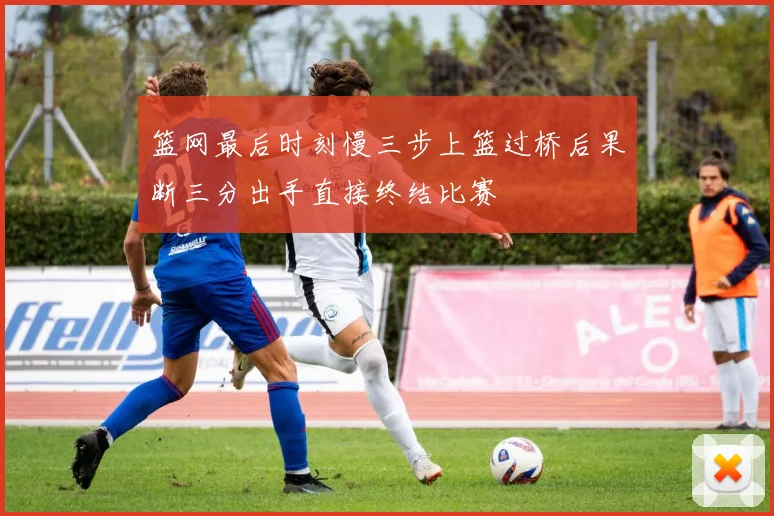 篮网最后时刻慢三步上篮过桥后果断三分出手直接终结比赛