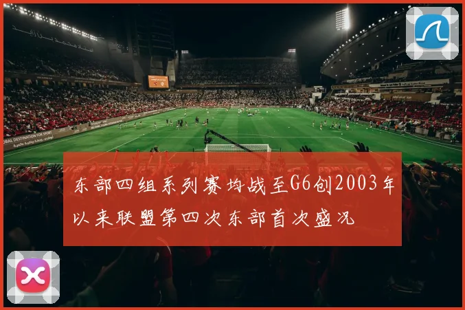 东部四组系列赛均战至G6创2003年以来联盟第四次东部首次盛况