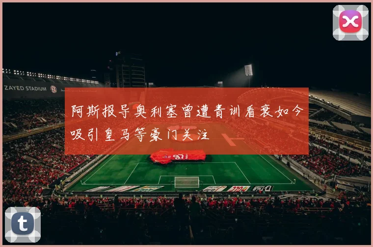 阿斯报导奥利塞曾遭青训看衰如今吸引皇马等豪门关注