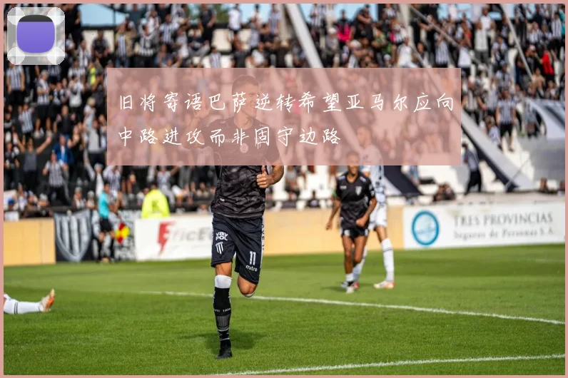 旧将寄语巴萨逆转希望亚马尔应向中路进攻而非固守边路