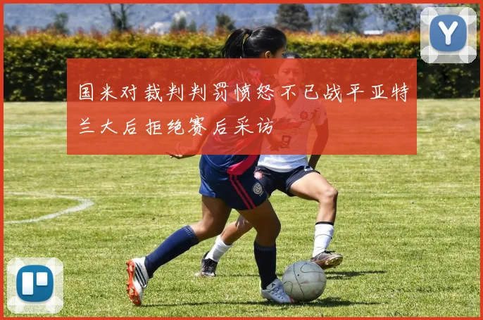 国米对裁判判罚愤怒不已战平亚特兰大后拒绝赛后采访