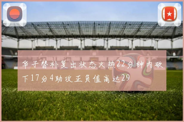 华子替补复出状态火热22分钟内砍下17分4助攻正负值高达29