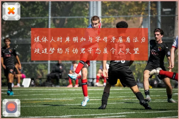 媒体人对库明加与字母矛盾看法分歧追梦怒斥伪君子态度令人失望